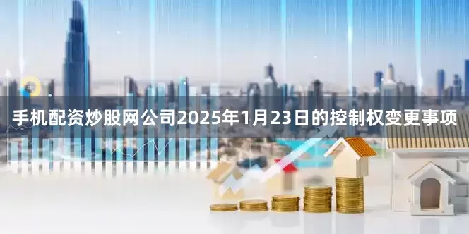 手机配资炒股网公司2025年1月23日的控制权变更事项