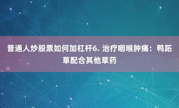 普通人炒股票如何加杠杆6. 治疗咽喉肿痛：鸭跖草配合其他草药