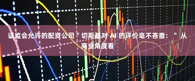 证监会允许的配资公司＂切斯基对 AI 的评价毫不吝啬：＂ 从商业角度看