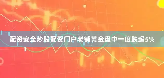 配资安全炒股配资门户老铺黄金盘中一度跌超5%