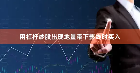 用杠杆炒股出现地量带下影线时买入