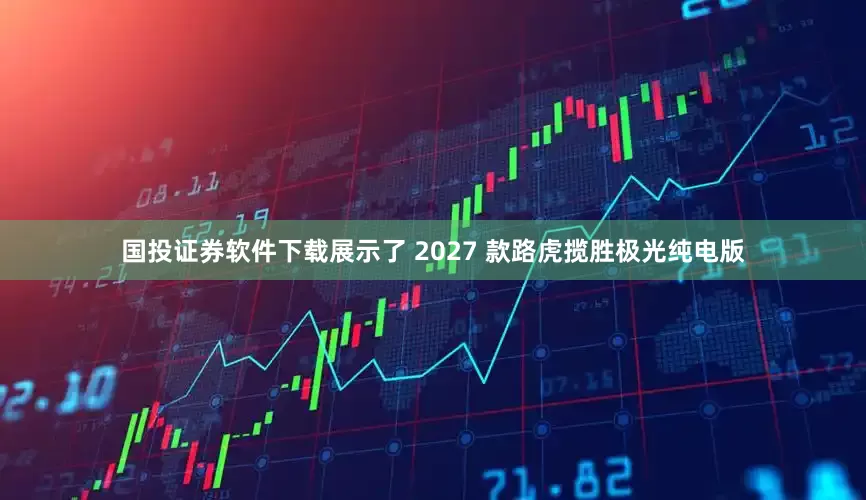 国投证券软件下载展示了 2027 款路虎揽胜极光纯电版