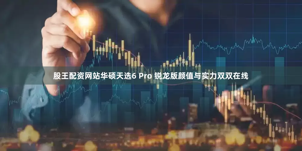股王配资网站华硕天选6 Pro 锐龙版颜值与实力双双在线