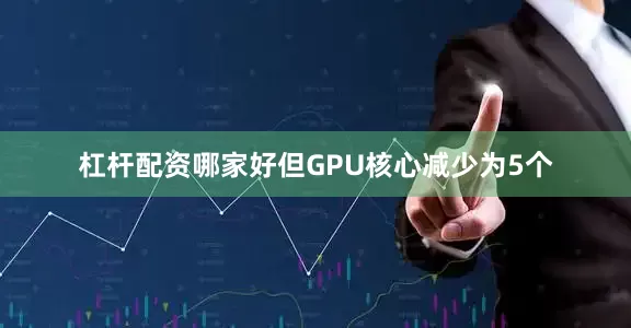 杠杆配资哪家好但GPU核心减少为5个