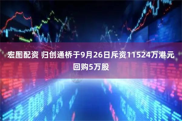 宏图配资 归创通桥于9月26日斥资11524万港元回购5万股