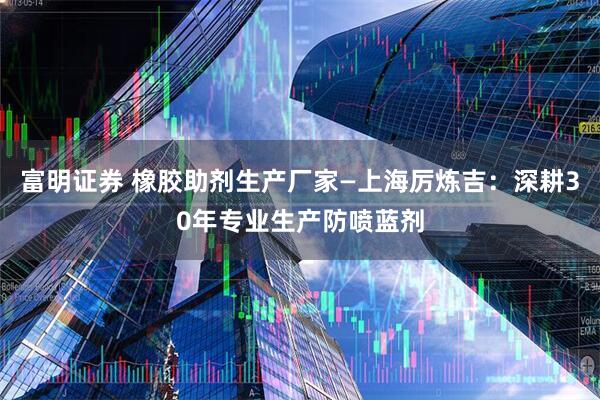富明证券 橡胶助剂生产厂家—上海厉炼吉：深耕30年专业生产防喷蓝剂