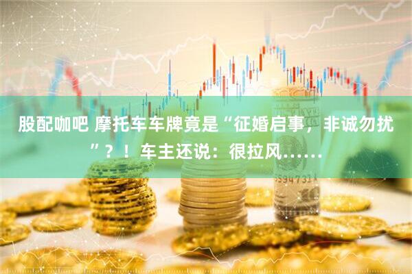股配咖吧 摩托车车牌竟是“征婚启事，非诚勿扰”？！车主还说：很拉风……