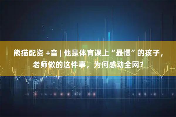 熊猫配资 +音 | 他是体育课上“最慢”的孩子，老师做的这件事，为何感动全网？