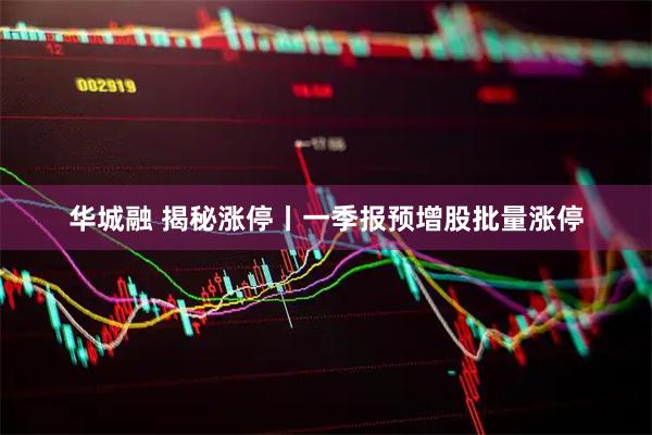 华城融 揭秘涨停丨一季报预增股批量涨停