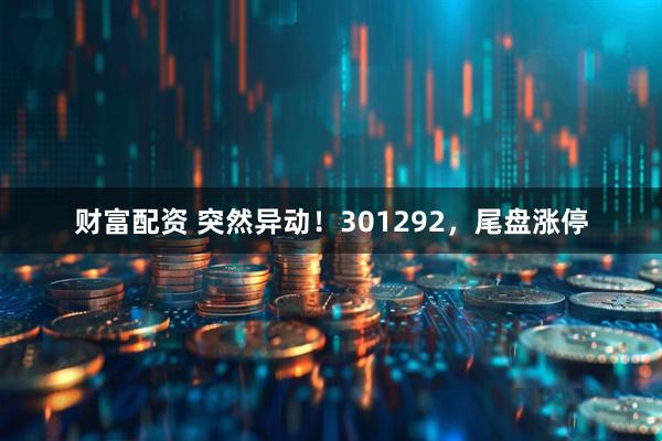 财富配资 突然异动！301292，尾盘涨停