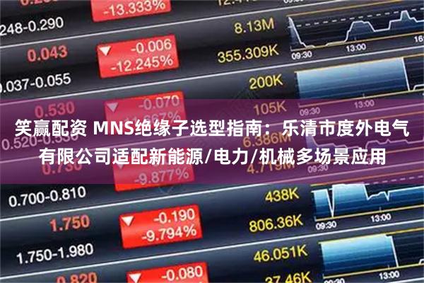 笑赢配资 MNS绝缘子选型指南：乐清市度外电气有限公司适配新能源/电力/机械多场景应用