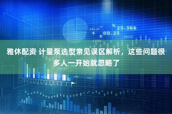 雅休配资 计量泵选型常见误区解析，这些问题很多人一开始就忽略了
