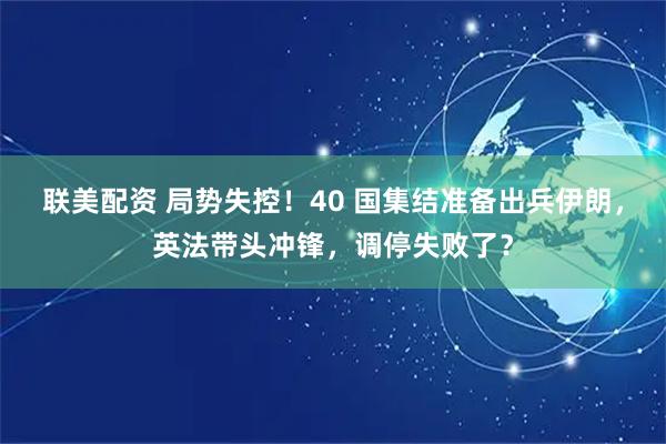 联美配资 局势失控！40 国集结准备出兵伊朗，英法带头冲锋，调停失败了？