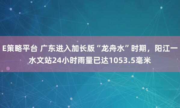 E策略平台 广东进入加长版“龙舟水”时期，阳江一水文站24小时雨量已达1053.5毫米