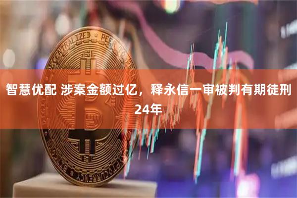 智慧优配 涉案金额过亿，释永信一审被判有期徒刑24年