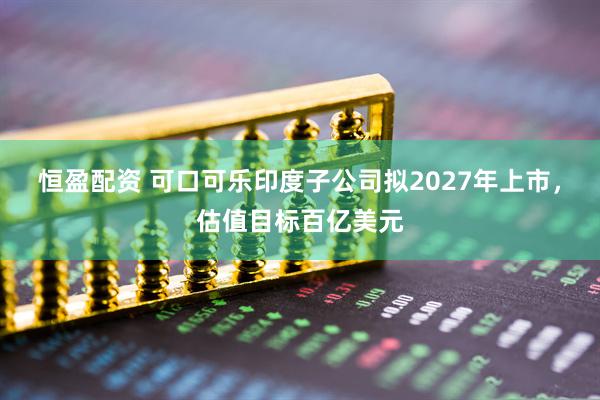 恒盈配资 可口可乐印度子公司拟2027年上市，估值目标百亿美元