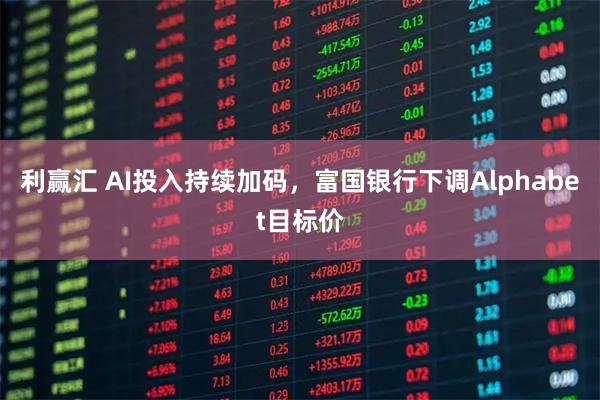 利赢汇 AI投入持续加码，富国银行下调Alphabet目标价