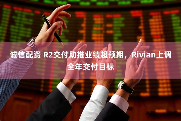 诚信配资 R2交付助推业绩超预期，Rivian上调全年交付目标