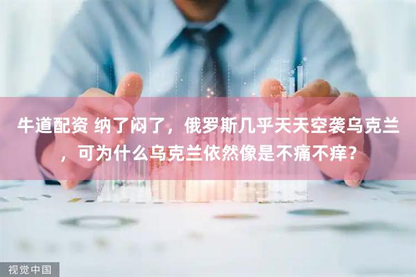 牛道配资 纳了闷了，俄罗斯几乎天天空袭乌克兰，可为什么乌克兰依然像是不痛不痒？