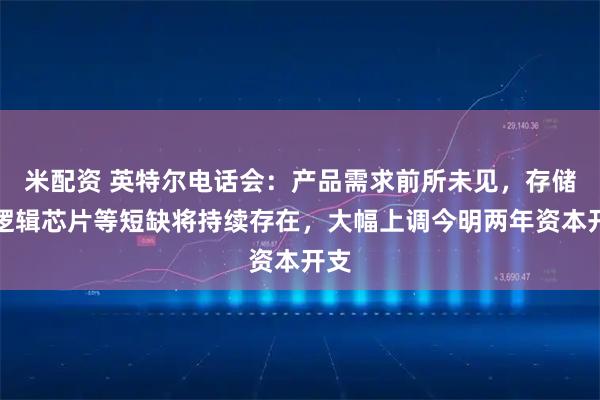 米配资 英特尔电话会：产品需求前所未见，存储、逻辑芯片等短缺将持续存在，大幅上调今明两年资本开支