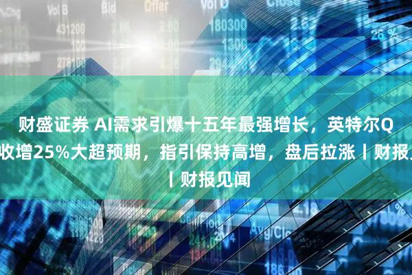财盛证券 AI需求引爆十五年最强增长，英特尔Q2营收增25%大超预期，指引保持高增，盘后拉涨丨财报见闻