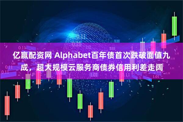 亿赢配资网 Alphabet百年债首次跌破面值九成，超大规模云服务商债券信用利差走阔