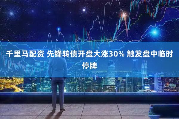 千里马配资 先锋转债开盘大涨30% 触发盘中临时停牌