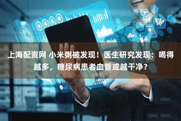 上海配资网 小米粥被发现！医生研究发现：喝得越多，糖尿病患者血管或越干净？