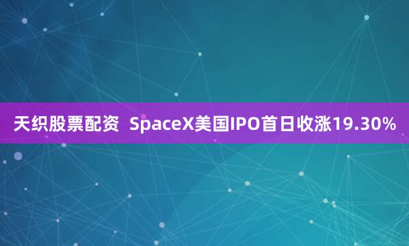 天织股票配资  SpaceX美国IPO首日收涨19.30%